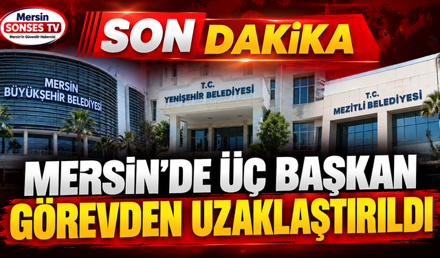 Mersin’de üç başkan görevden uzaklaştırıldı